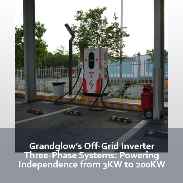 Grandglow’s Off-Grid Inverter Three-Phase Systems: Powering Independence from 3KW to 200KW